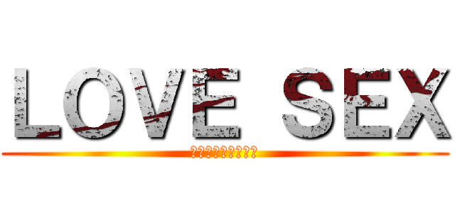 ＬＯＶＥ ＳＥＸ (まんこにちんこを！)