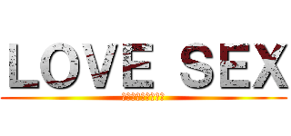 ＬＯＶＥ ＳＥＸ (まんこにちんこを！)