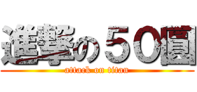 進撃の５０圓 (attack on titan)