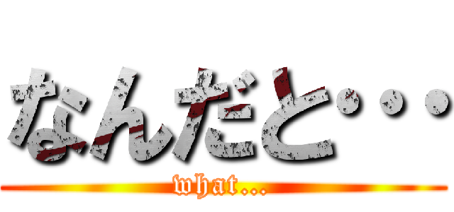 なんだと… (what…)