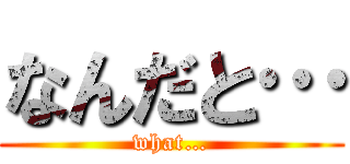 なんだと… (what…)