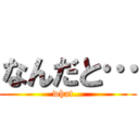 なんだと… (what…)