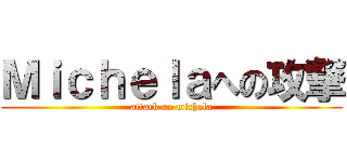 Ｍｉｃｈｅｌａへの攻撃 (attack on michela)