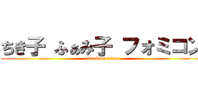 ちき子 ふぁみ子 フォミコン (attack on titan)