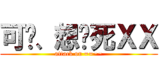 可恶、想杀死ＸＸ (attack on ==~~)