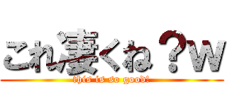 これ凄くね？ｗ (this is so good!)