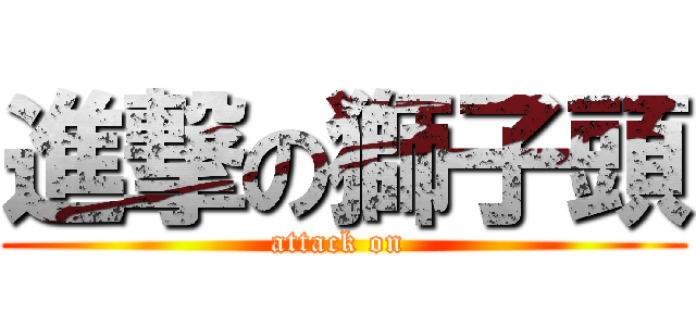 進撃の獅子頭 (attack on )