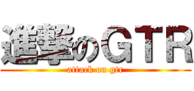 進撃のＧＴＲ (attack on gtr)