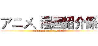 アニメ、漫画紹介係 (anime manngasyoukai)