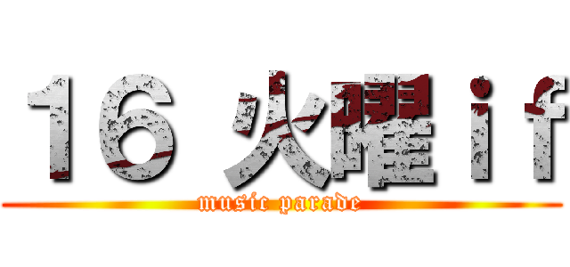 １６ 火曜ｉｆ (music parade)