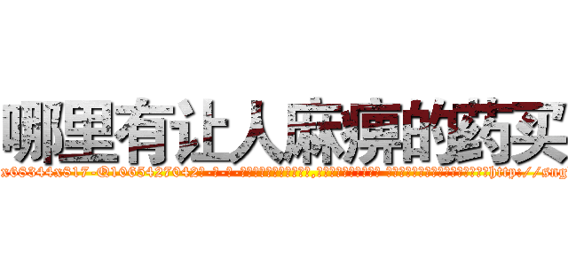 哪里有让人麻痹的药买 (哪里有让人麻痹的药买【电-话151x68344x817-Q1065427042元-吉-药-业】我们做的是长期生意,靠的是老客户长期支持 哪里有让人麻痹的药买在发表了一篇http://sngk.net/QuW0Ql

参考消息网我们做的是长期生意,靠的是老客户长期支持也许我们早该意识到，就连鲍勃·霍斯金斯（金球奖戏剧类电影男主角 
)