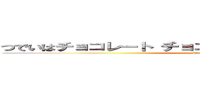 つでいはチョコレート チョコレートさえあれば生きていけるわ (Chocolate Love)