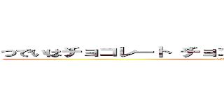 つでいはチョコレート チョコレートさえあれば生きていけるわ (Chocolate Love)