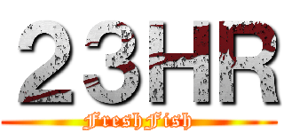 ２３ＨＲ (FreshFish)