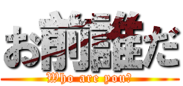 お前誰だ (Who are you?)