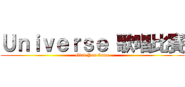 Ｕｎｉｖｅｒｓｅ 歌唱比賽 (Glad You Came)