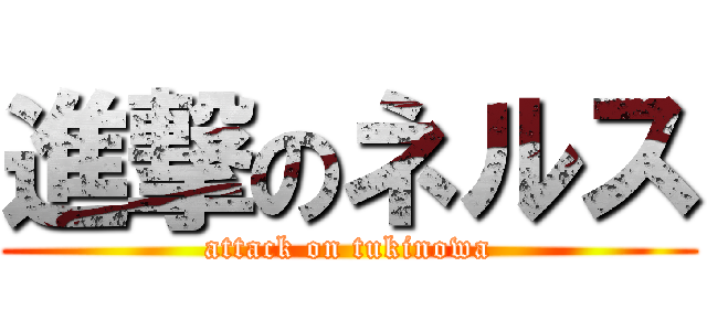 進撃のネルス (attack on tukinowa)
