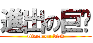 進出の巨屌 (attack on dick)