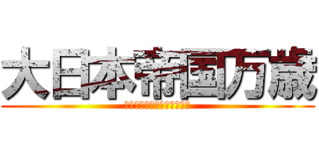 大日本帝国万歳 (ダイニホンテイコクバンザイ)
