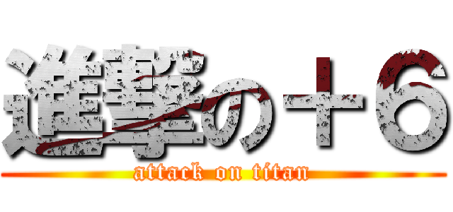 進撃の＋６ (attack on titan)