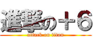 進撃の＋６ (attack on titan)