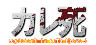 カレ死 (My boyfriend is cold these days)