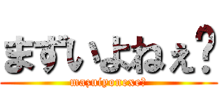 まずいよねぇ〜 (mazuiyonexe〜)