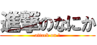 進撃のなにか (attack on ？)