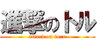 進撃のトル (attack on toru)