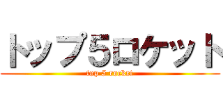 トップ５ロケット (top 5 rocket)
