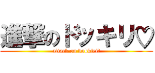 進撃のドッキリ♡ (attack on dokkiri♡)