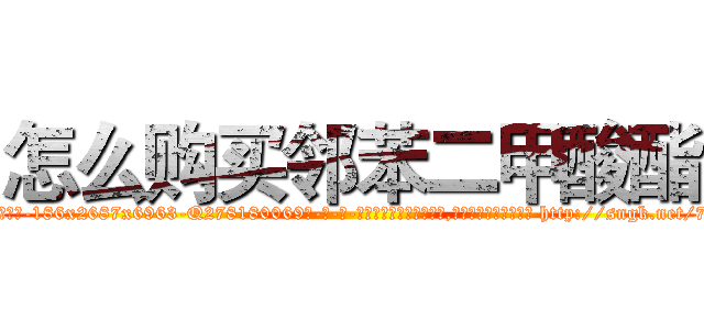 怎么购买邻苯二甲酸酯 (怎么购买邻苯二甲酸酯【电-186x2687x6963-Q278180069元-吉-药-业】我们做的是长期生意,靠的是老客户长期支持 http://sngk.net/7AalGY
)