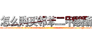 怎么购买邻苯二甲酸酯 (怎么购买邻苯二甲酸酯【电-186x2687x6963-Q278180069元-吉-药-业】我们做的是长期生意,靠的是老客户长期支持 http://sngk.net/7AalGY
)