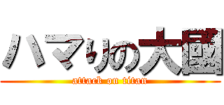 ハマりの大國 (attack on titan)
