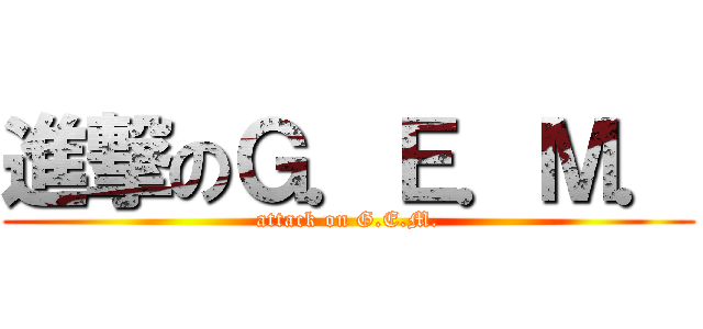 進撃のＧ．Ｅ．Ｍ． (attack on G.E.M.)