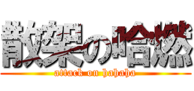散架の哈燃 (attack on hahaha)