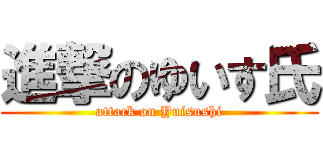進撃のゆいす氏 (attack on Yuisushi)