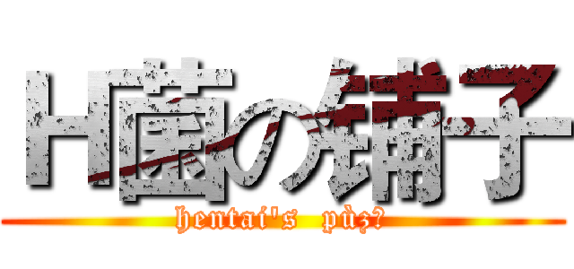 Ｈ菌の铺子 (hentai's  pùzǐ)