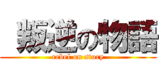  叛逆の物語 (rebel on story)