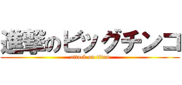 進撃のビッグチンコ (attack on titan)