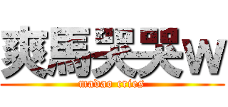 爽馬哭哭ｗ (madao cries)