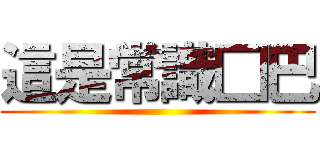 這是常識□巴 ()