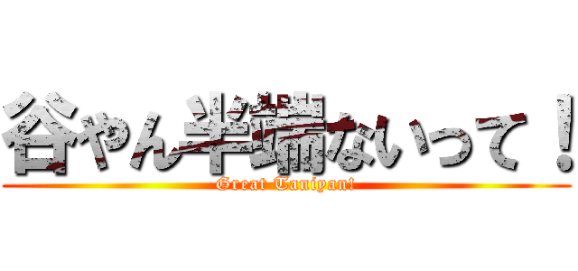 谷やん半端ないって！ (Great Taniyan!)