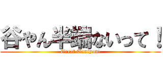 谷やん半端ないって！ (Great Taniyan!)