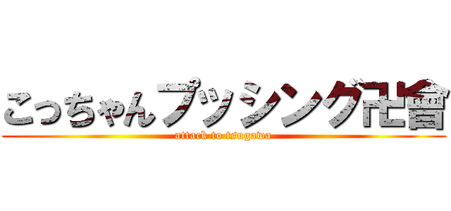 こっちゃんプッシング卍會 (attack to tsugawa)