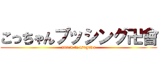 こっちゃんプッシング卍會 (attack to tsugawa)