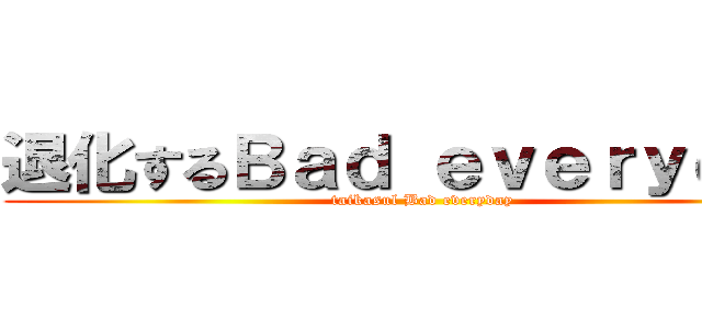 退化するＢａｄ ｅｖｅｒｙｄａｙ (taikasul Bad everyday)