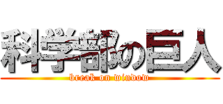 科学部の巨人 (break on window)