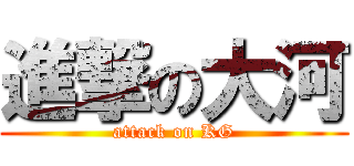 進撃の大河 (attack on KG)