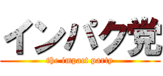 インパク党 (the impact party)